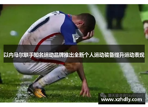 以内马尔联手知名运动品牌推出全新个人运动装备提升运动表现