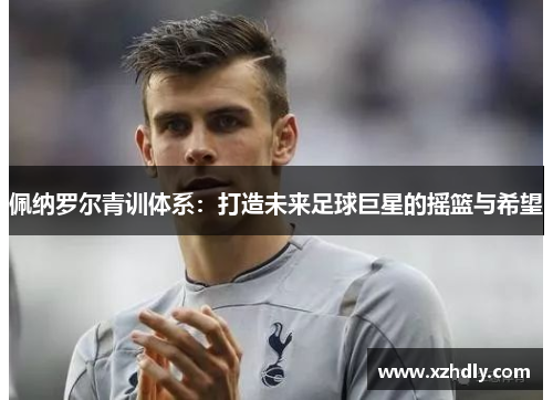 佩纳罗尔青训体系：打造未来足球巨星的摇篮与希望