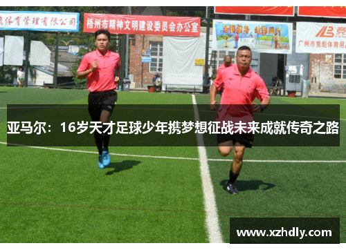 亚马尔：16岁天才足球少年携梦想征战未来成就传奇之路