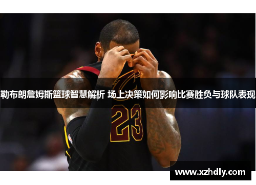 勒布朗詹姆斯篮球智慧解析 场上决策如何影响比赛胜负与球队表现