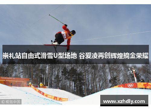 崇礼站自由式滑雪U型场地 谷爱凌再创辉煌摘金荣耀