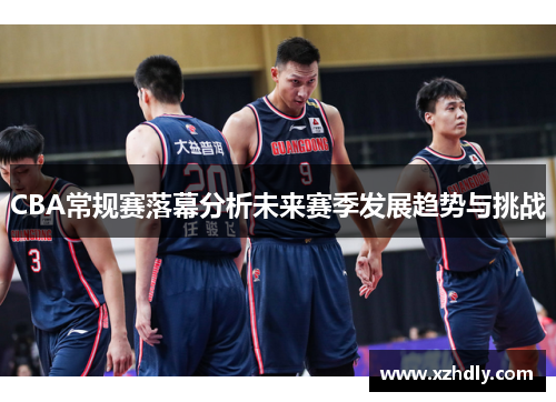 CBA常规赛落幕分析未来赛季发展趋势与挑战