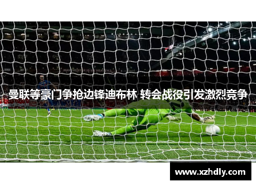 曼联等豪门争抢边锋迪布林 转会战役引发激烈竞争