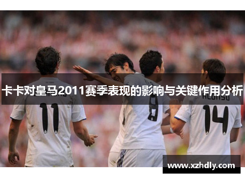 卡卡对皇马2011赛季表现的影响与关键作用分析