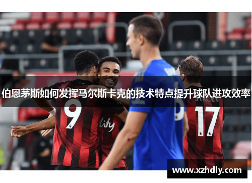 伯恩茅斯如何发挥马尔斯卡克的技术特点提升球队进攻效率