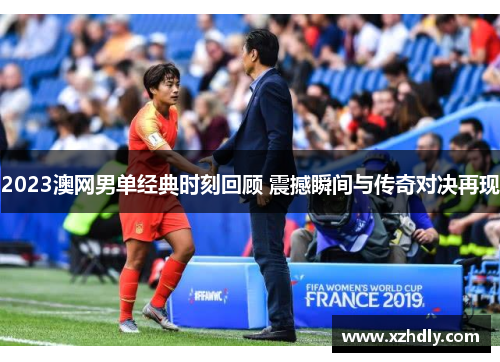 2023澳网男单经典时刻回顾 震撼瞬间与传奇对决再现