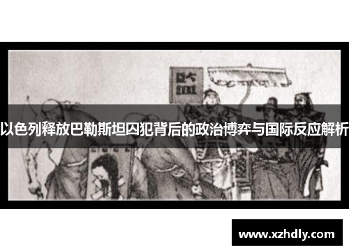 以色列释放巴勒斯坦囚犯背后的政治博弈与国际反应解析