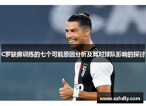 C罗缺席训练的七个可能原因分析及其对球队影响的探讨