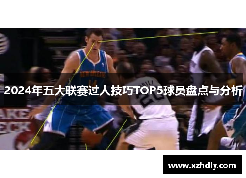 2024年五大联赛过人技巧TOP5球员盘点与分析