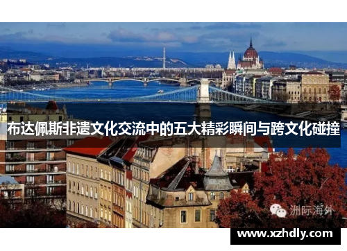 布达佩斯非遗文化交流中的五大精彩瞬间与跨文化碰撞