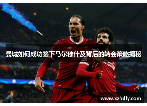 曼城如何成功签下马尔穆什及背后的转会策略揭秘