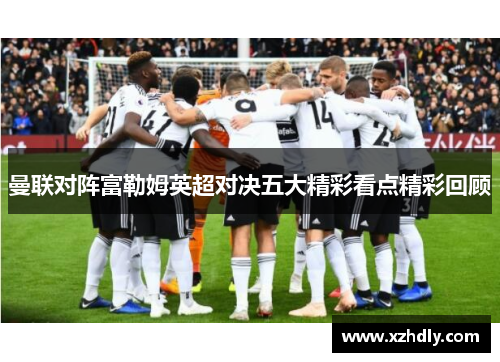 曼联对阵富勒姆英超对决五大精彩看点精彩回顾