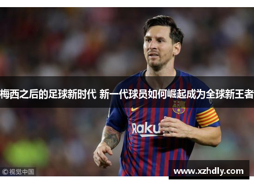 梅西之后的足球新时代 新一代球员如何崛起成为全球新王者