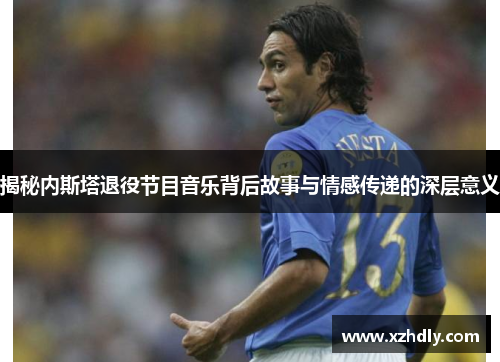 揭秘内斯塔退役节目音乐背后故事与情感传递的深层意义