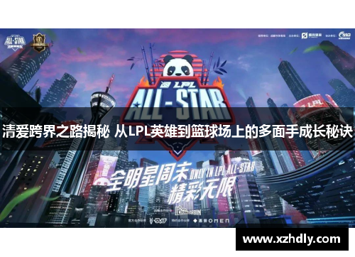 清爱跨界之路揭秘 从LPL英雄到篮球场上的多面手成长秘诀