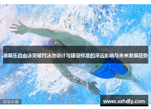 潘展乐自由泳突破对泳池设计与建设标准的深远影响与未来发展趋势