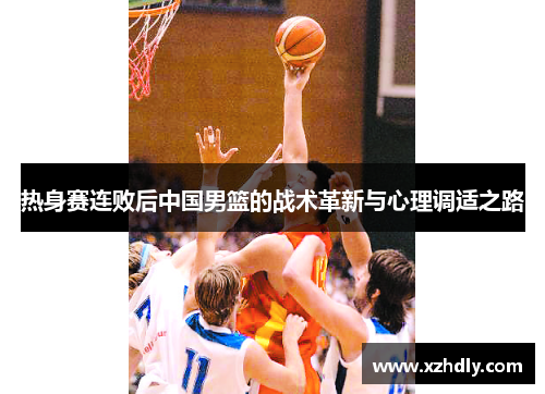 热身赛连败后中国男篮的战术革新与心理调适之路