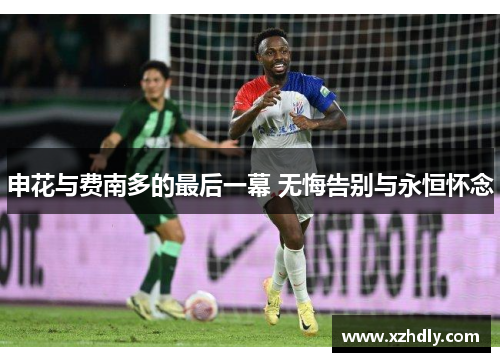 申花与费南多的最后一幕 无悔告别与永恒怀念