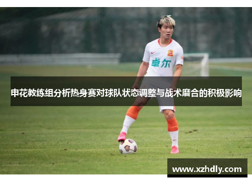 申花教练组分析热身赛对球队状态调整与战术磨合的积极影响