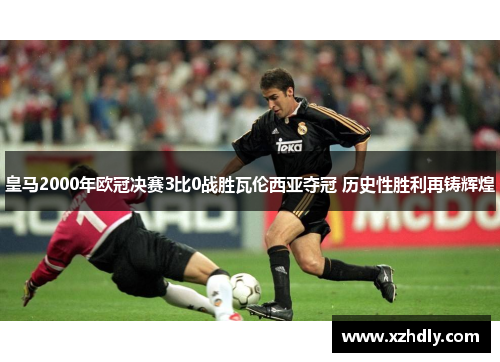 皇马2000年欧冠决赛3比0战胜瓦伦西亚夺冠 历史性胜利再铸辉煌