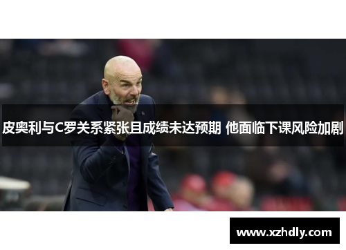 皮奥利与C罗关系紧张且成绩未达预期 他面临下课风险加剧
