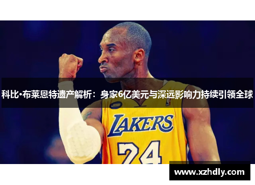 科比·布莱恩特遗产解析：身家6亿美元与深远影响力持续引领全球