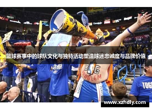 篮球赛事中的球队文化与独特活动塑造球迷忠诚度与品牌价值