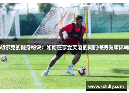胡尔克的健身秘诀：如何在享受美酒的同时保持健康体魄