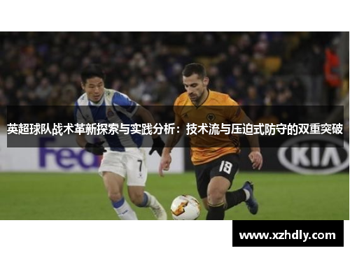 英超球队战术革新探索与实践分析：技术流与压迫式防守的双重突破