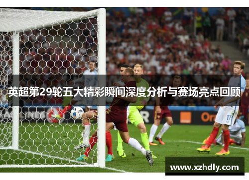 英超第29轮五大精彩瞬间深度分析与赛场亮点回顾