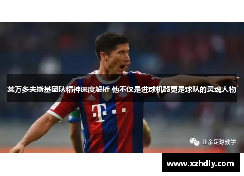莱万多夫斯基团队精神深度解析 他不仅是进球机器更是球队的灵魂人物 莱万多夫斯基团队精神深度解析 他不仅是进球机器更是球队的灵魂人物