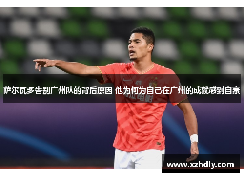 萨尔瓦多告别广州队的背后原因 他为何为自己在广州的成就感到自豪 萨尔瓦多告别广州队的背后原因 他为何为自己在广州的成就感到自豪